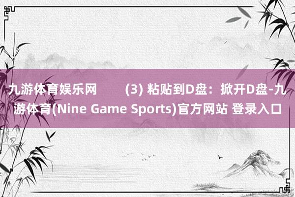 九游体育娱乐网        (3) 粘贴到D盘：掀开D盘-九游体育(Nine Game Sports)官方网站 登录入口