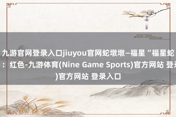 九游官网登录入口jiuyou官网蛇墩墩—福星　　“福星蛇墩墩”：红色-九游体育(Nine Game Sports)官方网站 登录入口