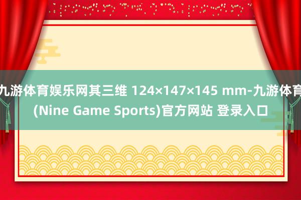 九游体育娱乐网其三维 124×147×145 mm-九游体育(Nine Game Sports)官方网站 登录入口