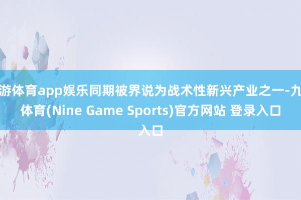 九游体育app娱乐同期被界说为战术性新兴产业之一-九游体育(Nine Game Sports)官方网站 登录入口