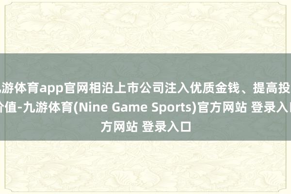 九游体育app官网相沿上市公司注入优质金钱、提高投资价值-九游体育(Nine Game Sports)官方网站 登录入口