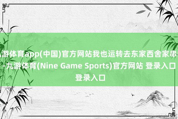 九游体育app(中国)官方网站我也运转去东家西舍家串门-九游体育(Nine Game Sports)官方网站 登录入口