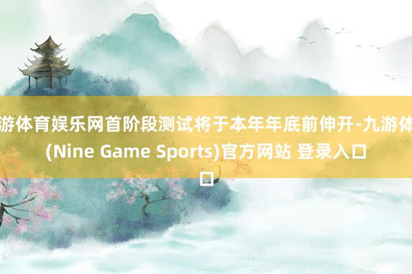 九游体育娱乐网首阶段测试将于本年年底前伸开-九游体育(Nine Game Sports)官方网站 登录入口