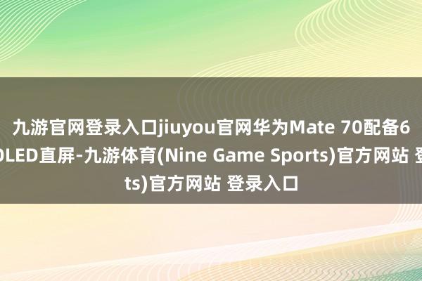 九游官网登录入口jiuyou官网　　华为Mate 70配备6.7英寸OLED直屏-九游体育(Nine Game Sports)官方网站 登录入口