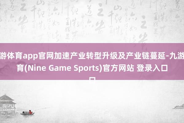 九游体育app官网加速产业转型升级及产业链蔓延-九游体育(Nine Game Sports)官方网站 登录入口