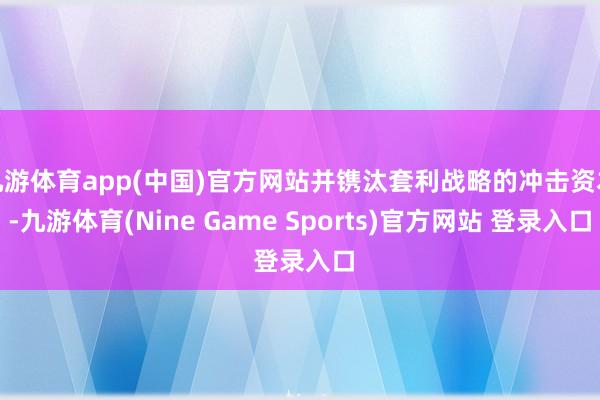 九游体育app(中国)官方网站并镌汰套利战略的冲击资本-九游体育(Nine Game Sports)官方网站 登录入口