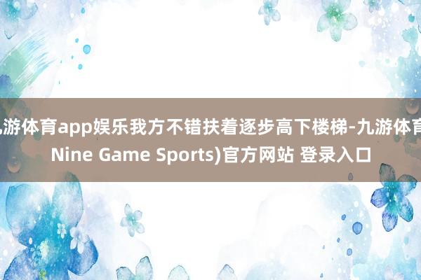 九游体育app娱乐我方不错扶着逐步高下楼梯-九游体育(Nine Game Sports)官方网站 登录入口