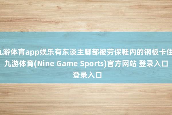 九游体育app娱乐有东谈主脚部被劳保鞋内的钢板卡住-九游体育(Nine Game Sports)官方网站 登录入口