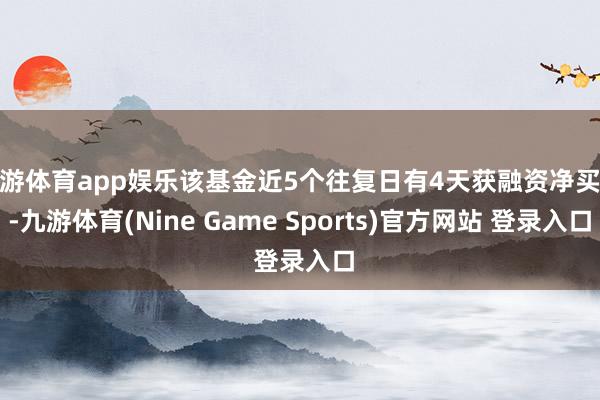 九游体育app娱乐该基金近5个往复日有4天获融资净买入-九游体育(Nine Game Sports)官方网站 登录入口