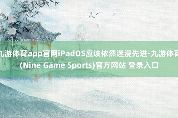 九游体育app官网iPadOS应该依然迷漫先进-九游体育(Nine Game Sports)官方网站 登录入口