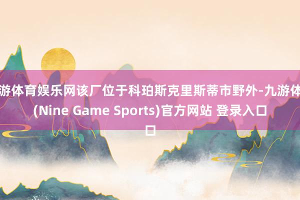 九游体育娱乐网该厂位于科珀斯克里斯蒂市野外-九游体育(Nine Game Sports)官方网站 登录入口