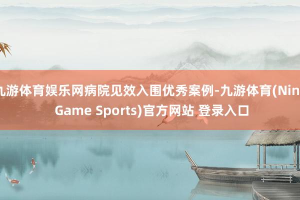 九游体育娱乐网病院见效入围优秀案例-九游体育(Nine Game Sports)官方网站 登录入口