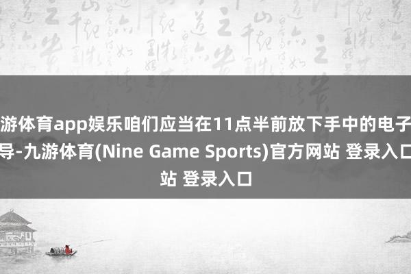 九游体育app娱乐咱们应当在11点半前放下手中的电子开导-九游体育(Nine Game Sports)官方网站 登录入口