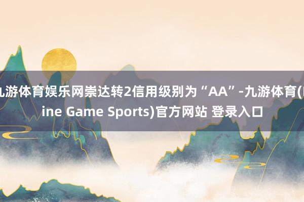 九游体育娱乐网崇达转2信用级别为“AA”-九游体育(Nine Game Sports)官方网站 登录入口