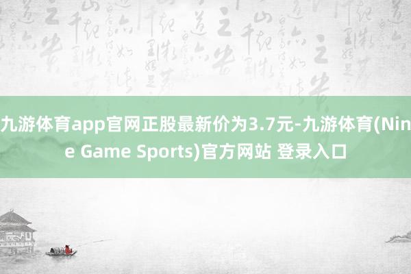九游体育app官网正股最新价为3.7元-九游体育(Nine Game Sports)官方网站 登录入口