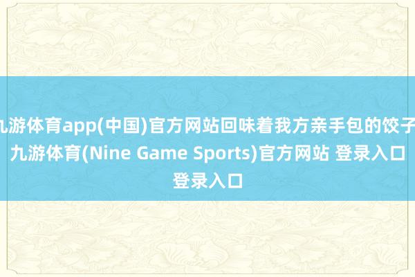 九游体育app(中国)官方网站回味着我方亲手包的饺子-九游体育(Nine Game Sports)官方网站 登录入口