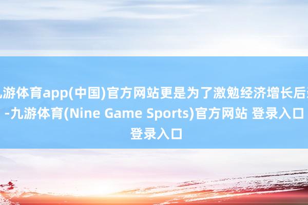 九游体育app(中国)官方网站更是为了激勉经济增长后劲-九游体育(Nine Game Sports)官方网站 登录入口