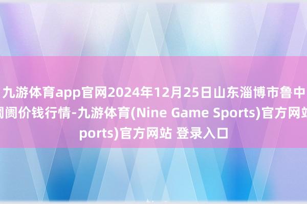 九游体育app官网2024年12月25日山东淄博市鲁中蔬菜批发阛阓价钱行情-九游体育(Nine Game Sports)官方网站 登录入口
