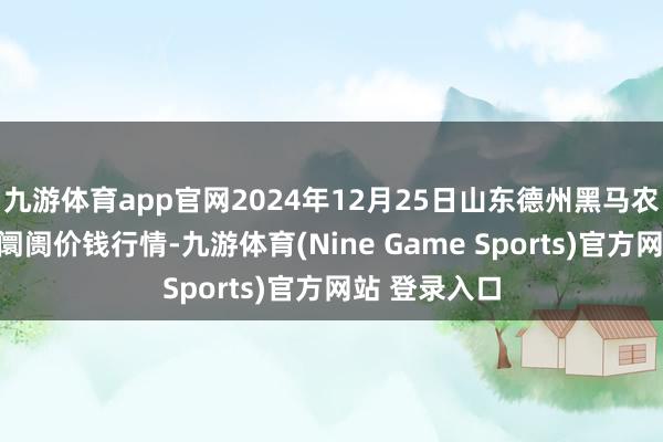 九游体育app官网2024年12月25日山东德州黑马农贸水产批发阛阓价钱行情-九游体育(Nine Game Sports)官方网站 登录入口