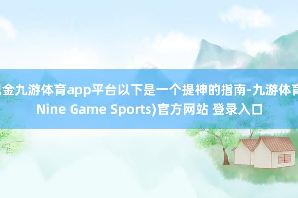 现金九游体育app平台以下是一个提神的指南-九游体育(Nine Game Sports)官方网站 登录入口