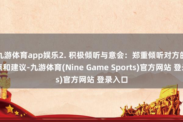 九游体育app娱乐2. 积极倾听与意会：郑重倾听对方的不雅点和建议-九游体育(Nine Game Sports)官方网站 登录入口