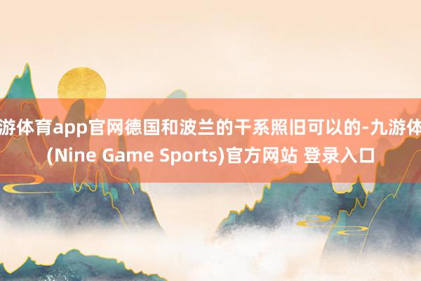 九游体育app官网德国和波兰的干系照旧可以的-九游体育(Nine Game Sports)官方网站 登录入口