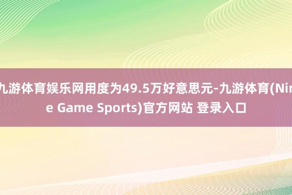 九游体育娱乐网用度为49.5万好意思元-九游体育(Nine Game Sports)官方网站 登录入口