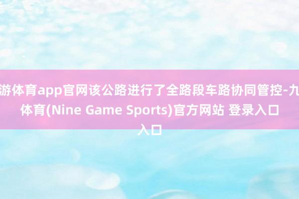 九游体育app官网该公路进行了全路段车路协同管控-九游体育(Nine Game Sports)官方网站 登录入口