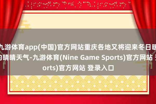九游体育app(中国)官方网站重庆各地又将迎来冬日暖阳高照的晴晴天气-九游体育(Nine Game Sports)官方网站 登录入口