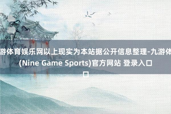 九游体育娱乐网以上现实为本站据公开信息整理-九游体育(Nine Game Sports)官方网站 登录入口