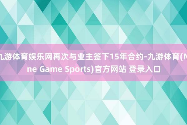 九游体育娱乐网再次与业主签下15年合约-九游体育(Nine Game Sports)官方网站 登录入口