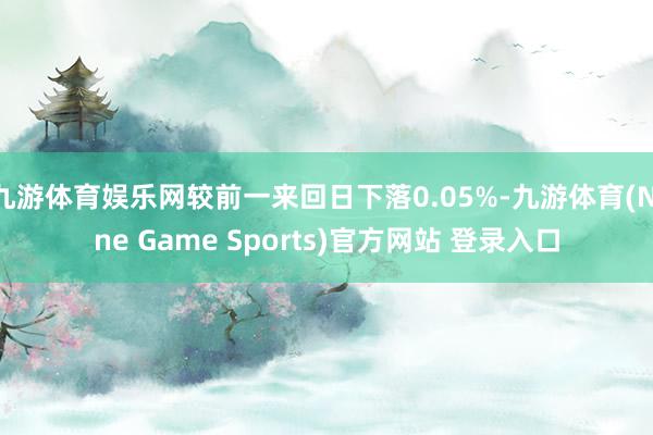 九游体育娱乐网较前一来回日下落0.05%-九游体育(Nine Game Sports)官方网站 登录入口