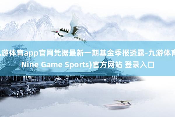 九游体育app官网凭据最新一期基金季报透露-九游体育(Nine Game Sports)官方网站 登录入口