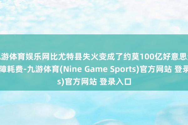 九游体育娱乐网比尤特县失火变成了约莫100亿好意思元的保障耗费-九游体育(Nine Game Sports)官方网站 登录入口
