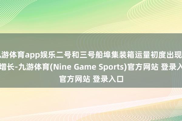 九游体育app娱乐二号和三号船埠集装箱运量初度出现月度增长-九游体育(Nine Game Sports)官方网站 登录入口