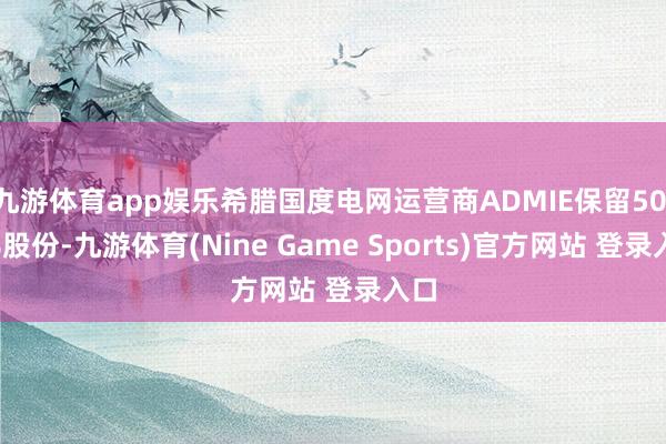 九游体育app娱乐希腊国度电网运营商ADMIE保留50.1%股份-九游体育(Nine Game Sports)官方网站 登录入口
