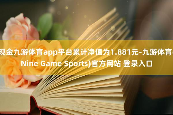 现金九游体育app平台累计净值为1.881元-九游体育(Nine Game Sports)官方网站 登录入口