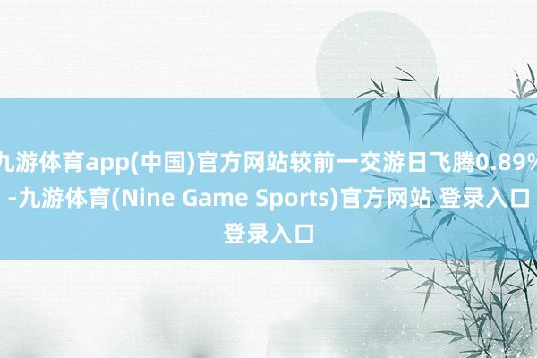 九游体育app(中国)官方网站较前一交游日飞腾0.89%-九游体育(Nine Game Sports)官方网站 登录入口