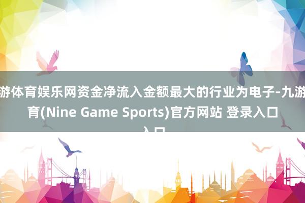 九游体育娱乐网资金净流入金额最大的行业为电子-九游体育(Nine Game Sports)官方网站 登录入口