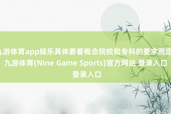 九游体育app娱乐具体要看概念院校和专科的要求而定-九游体育(Nine Game Sports)官方网站 登录入口