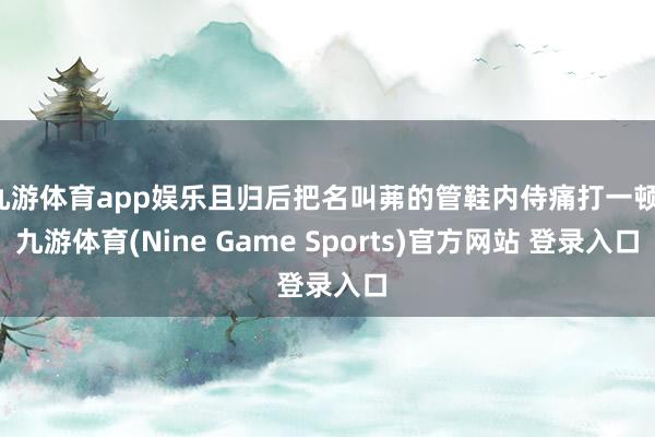 九游体育app娱乐且归后把名叫茀的管鞋内侍痛打一顿-九游体育(Nine Game Sports)官方网站 登录入口