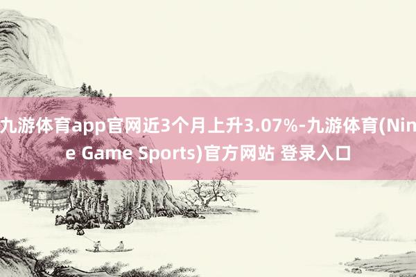 九游体育app官网近3个月上升3.07%-九游体育(Nine Game Sports)官方网站 登录入口