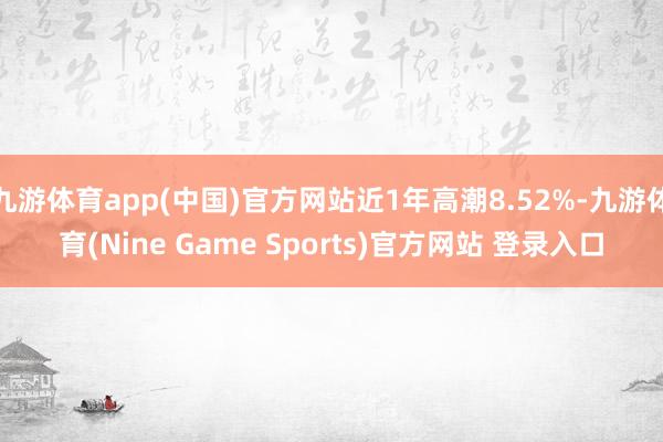 九游体育app(中国)官方网站近1年高潮8.52%-九游体育(Nine Game Sports)官方网站 登录入口