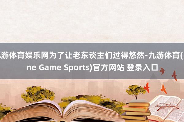 九游体育娱乐网为了让老东谈主们过得悠然-九游体育(Nine Game Sports)官方网站 登录入口