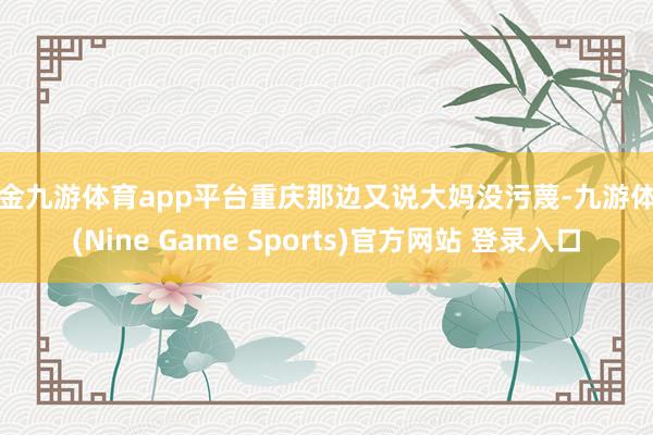 现金九游体育app平台重庆那边又说大妈没污蔑-九游体育(Nine Game Sports)官方网站 登录入口