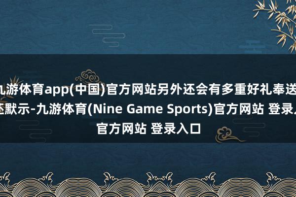 九游体育app(中国)官方网站另外还会有多重好礼奉送;他还默示-九游体育(Nine Game Sports)官方网站 登录入口