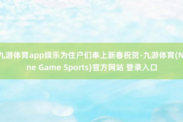 九游体育app娱乐为住户们奉上新春祝贺-九游体育(Nine Game Sports)官方网站 登录入口