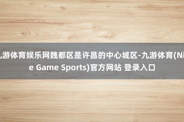 九游体育娱乐网魏都区是许昌的中心城区-九游体育(Nine Game Sports)官方网站 登录入口