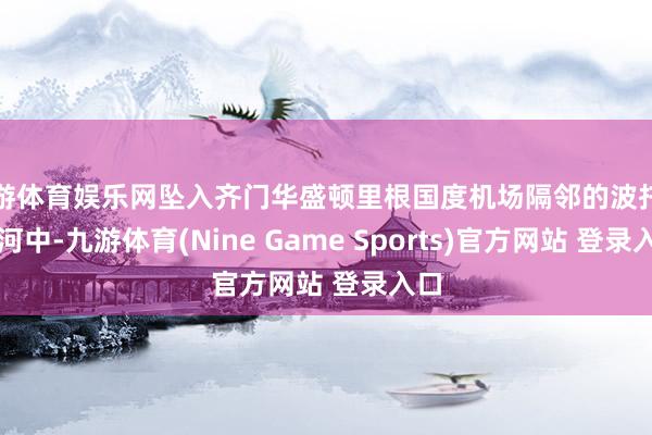 九游体育娱乐网坠入齐门华盛顿里根国度机场隔邻的波托马克河中-九游体育(Nine Game Sports)官方网站 登录入口