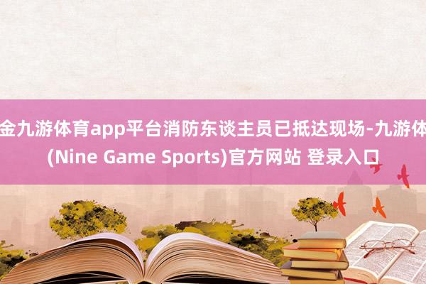 现金九游体育app平台消防东谈主员已抵达现场-九游体育(Nine Game Sports)官方网站 登录入口